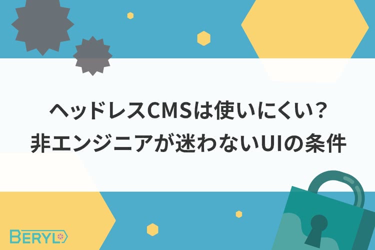 ヘッドレスCMSは使いにくい？非エンジニアが迷わないUIの条件